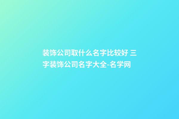 装饰公司取什么名字比较好 三字装饰公司名字大全-名学网-第1张-公司起名-玄机派